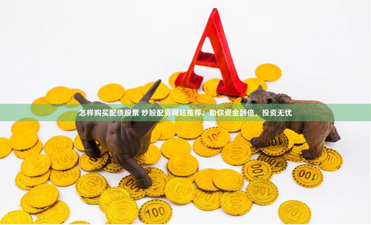 怎样购买配债股票 炒股配资网站推荐：助你资金翻倍，投资无忧