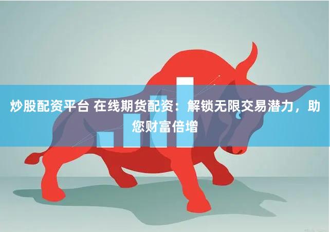 炒股配资平台 在线期货配资：解锁无限交易潜力，助您财富倍增