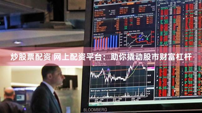 炒股票配资 网上配资平台：助你撬动股市财富杠杆