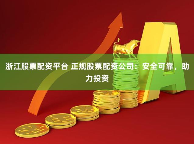 浙江股票配资平台 正规股票配资公司：安全可靠，助力投资