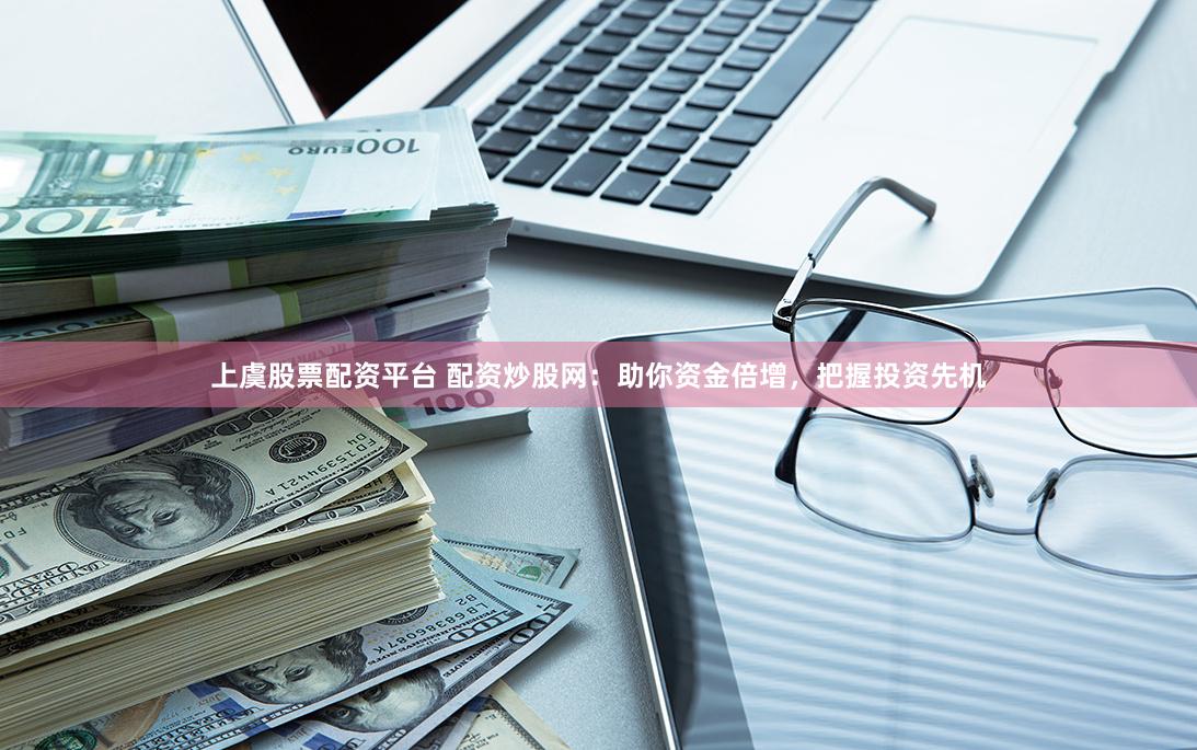 上虞股票配资平台 配资炒股网：助你资金倍增，把握投资先机
