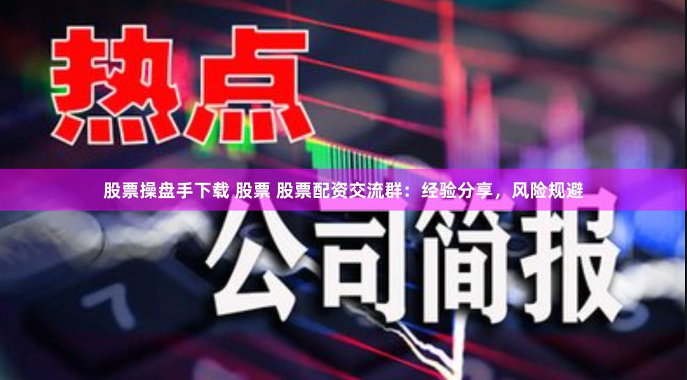 股票操盘手下载 股票 股票配资交流群：经验分享，风险规避