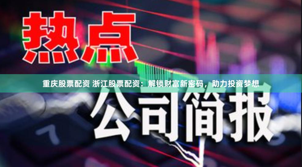 重庆股票配资 浙江股票配资：解锁财富新密码，助力投资梦想