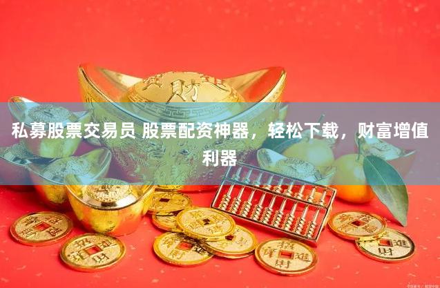 私募股票交易员 股票配资神器，轻松下载，财富增值利器
