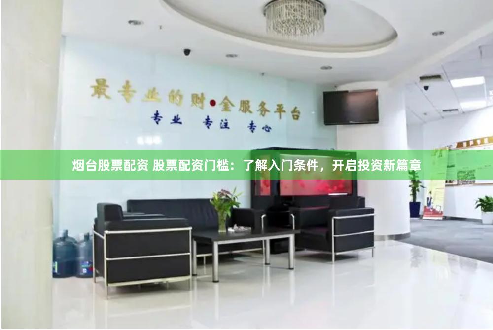 烟台股票配资 股票配资门槛：了解入门条件，开启投资新篇章