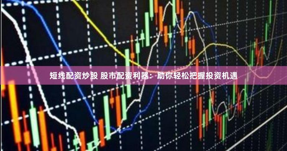 短线配资炒股 股市配资利器：助你轻松把握投资机遇