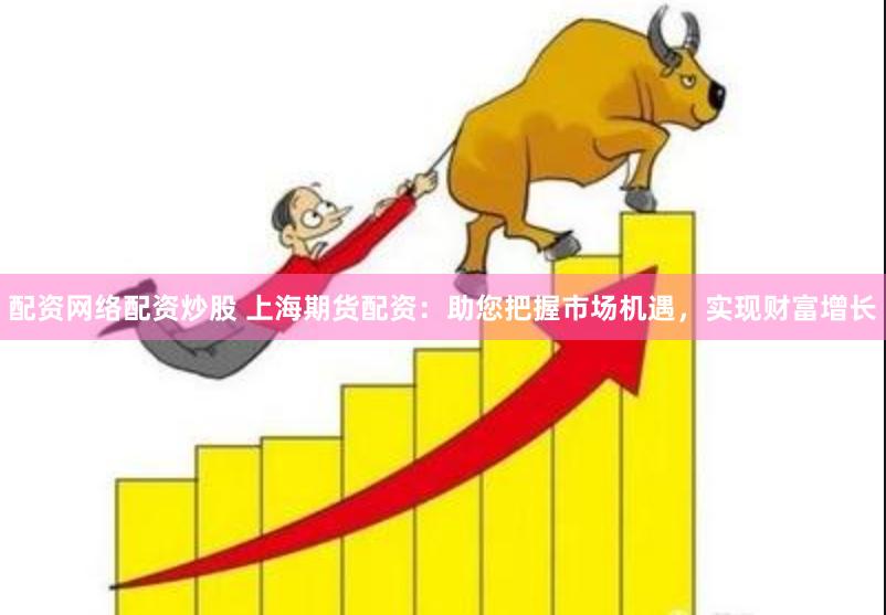 配资网络配资炒股 上海期货配资：助您把握市场机遇，实现财富增长