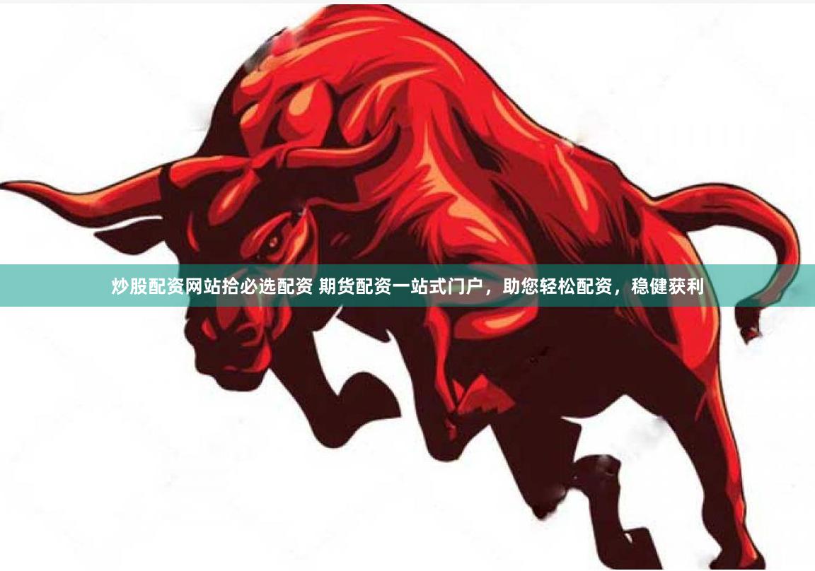 炒股配资网站拾必选配资 期货配资一站式门户，助您轻松配资，稳健获利