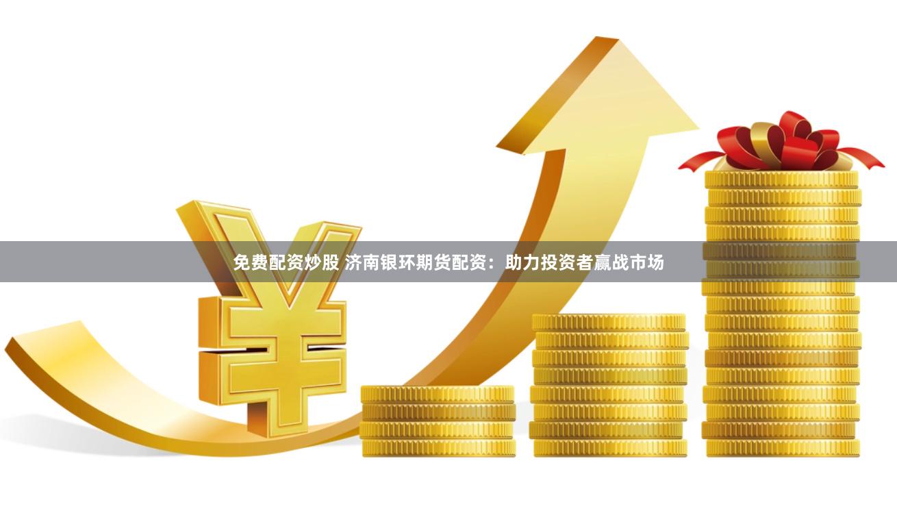 免费配资炒股 济南银环期货配资：助力投资者赢战市场