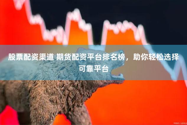 股票配资渠道 期货配资平台排名榜，助你轻松选择可靠平台