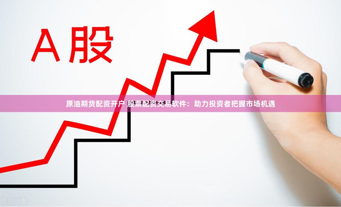 原油期货配资开户 股票配资交易软件：助力投资者把握市场机遇